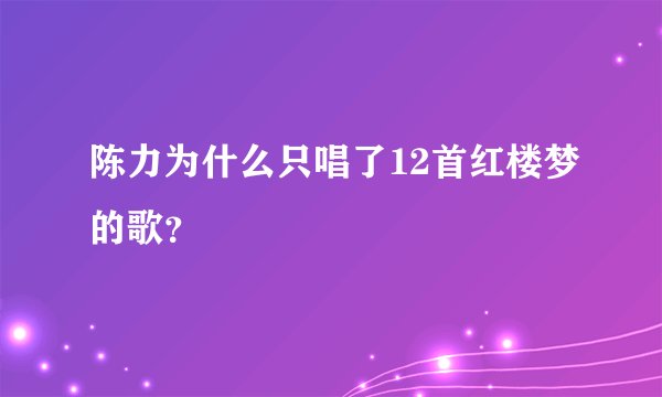 陈力为什么只唱了12首红楼梦的歌？