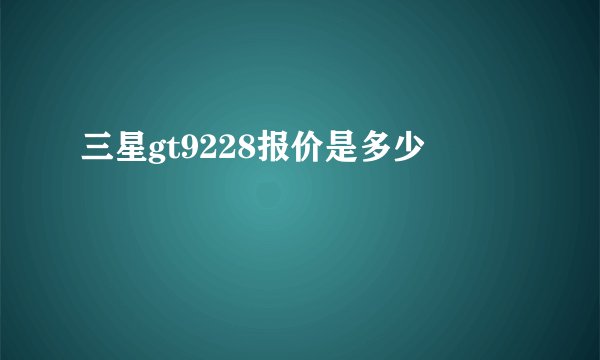 三星gt9228报价是多少