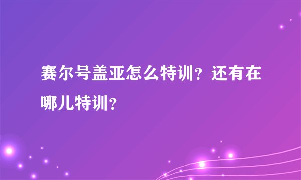 赛尔号盖亚怎么特训？还有在哪儿特训？