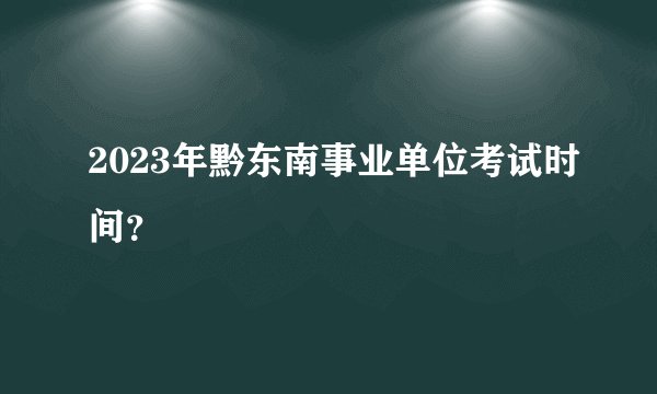 2023年黔东南事业单位考试时间？
