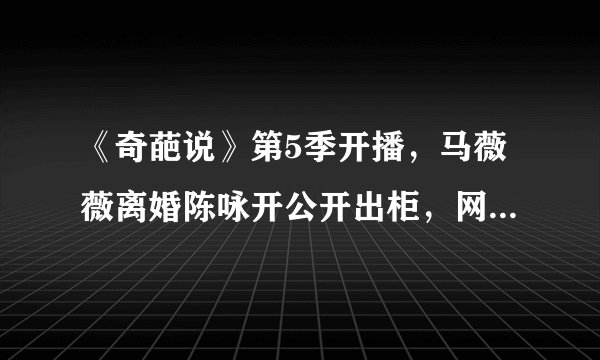 《奇葩说》第5季开播，马薇薇离婚陈咏开公开出柜，网友：炒作？