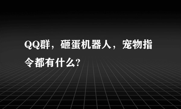 QQ群,砸蛋机器人,宠物指令都有什么?
