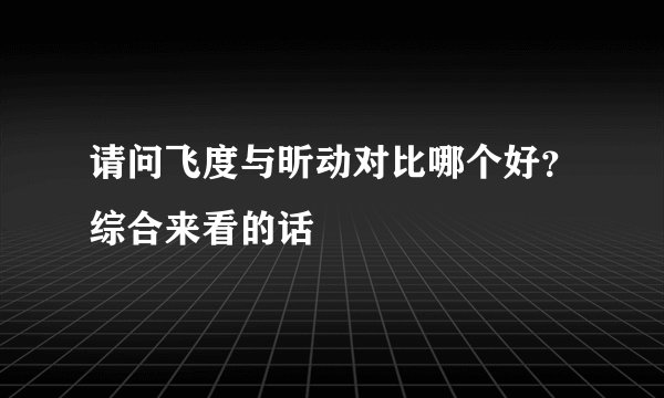 请问飞度与昕动对比哪个好？综合来看的话