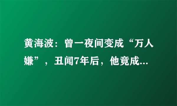 黄海波：曾一夜间变成“万人嫌”，丑闻7年后，他竟成了这副模样