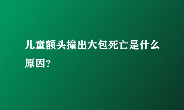儿童额头撞出大包死亡是什么原因？