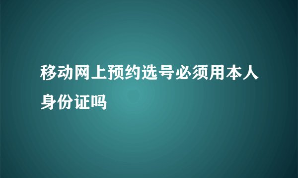 移动网上预约选号必须用本人身份证吗