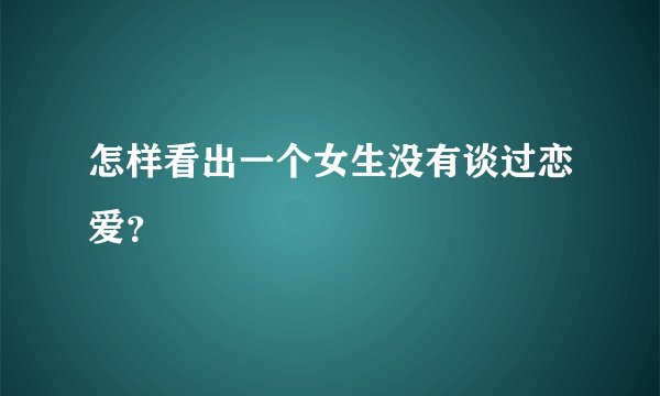 怎样看出一个女生没有谈过恋爱？