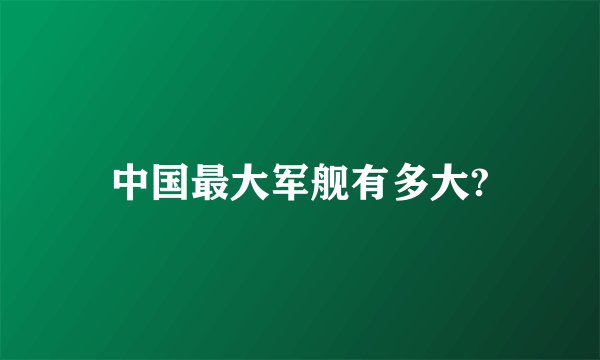 中国最大军舰有多大?