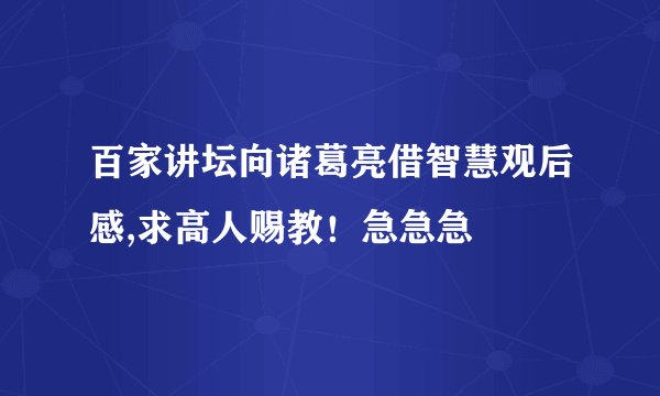 百家讲坛向诸葛亮借智慧观后感,求高人赐教！急急急