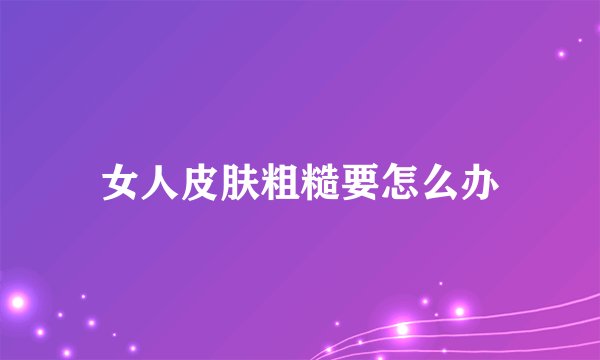 女人皮肤粗糙要怎么办