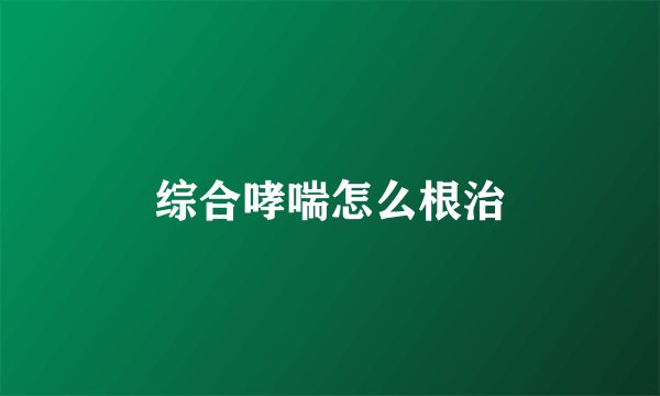 综合哮喘怎么根治