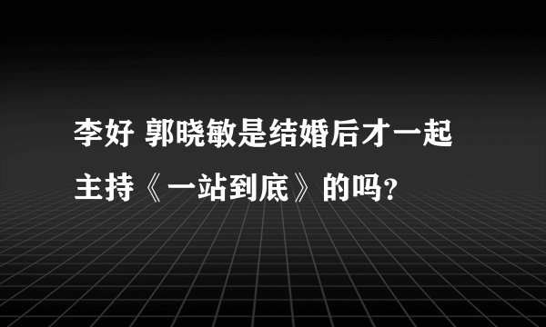 李好 郭晓敏是结婚后才一起主持《一站到底》的吗？
