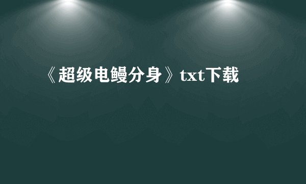 《超级电鳗分身》txt下载