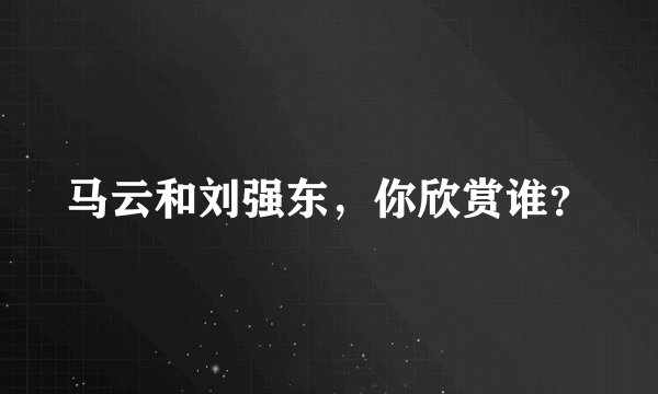 马云和刘强东，你欣赏谁？