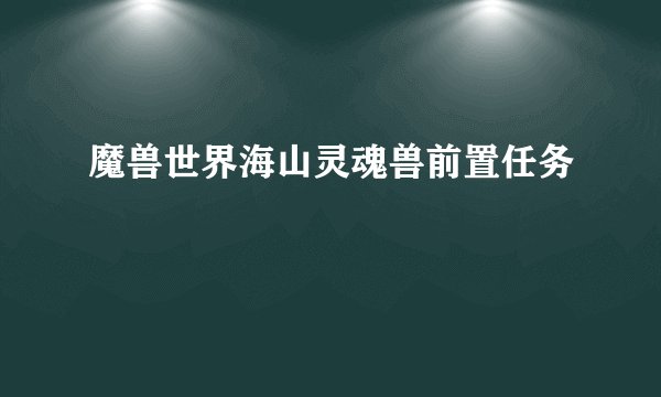 魔兽世界海山灵魂兽前置任务