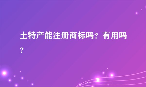 土特产能注册商标吗？有用吗？