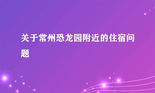 关于常州恐龙园附近的住宿问题