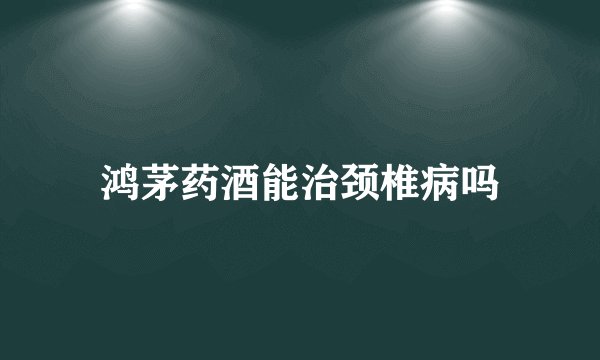 鸿茅药酒能治颈椎病吗