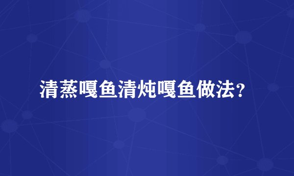 清蒸嘎鱼清炖嘎鱼做法？