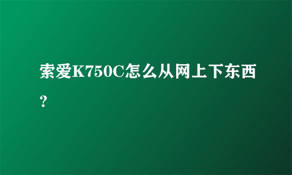 索爱K750C怎么从网上下东西？