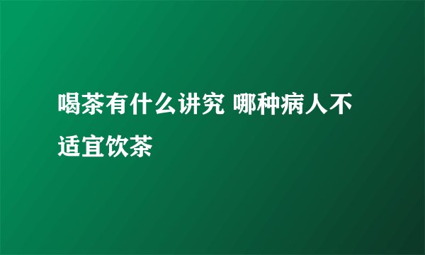 喝茶有什么讲究 哪种病人不适宜饮茶