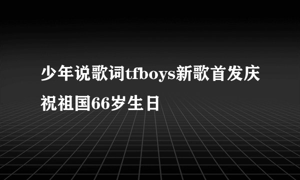 少年说歌词tfboys新歌首发庆祝祖国66岁生日