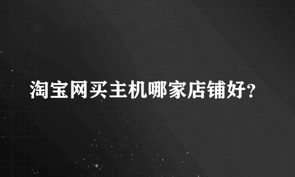 淘宝网买主机哪家店铺好？