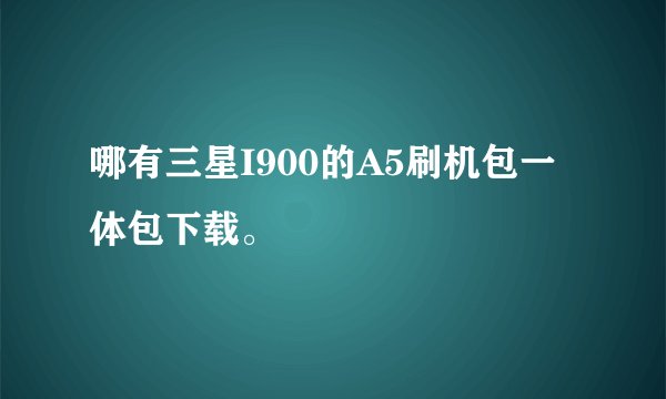 哪有三星I900的A5刷机包一体包下载。