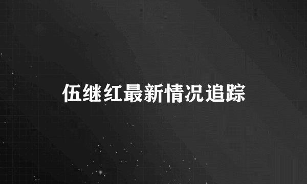 伍继红最新情况追踪