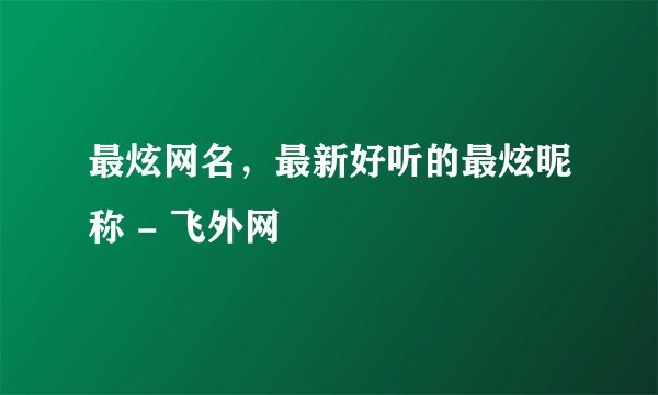 最炫网名，最新好听的最炫昵称 - 飞外网