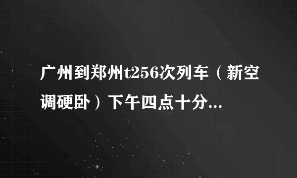 广州到郑州t256次列车（新空调硬卧）下午四点十分开车到达郑州是什么时候了（要多久）？