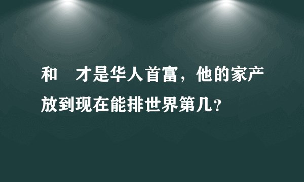 和珅才是华人首富，他的家产放到现在能排世界第几？