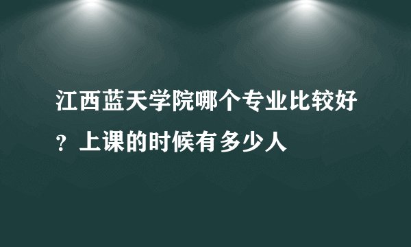 江西蓝天学院哪个专业比较好？上课的时候有多少人