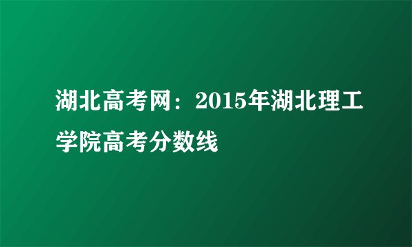 湖北高考网：2015年湖北理工学院高考分数线