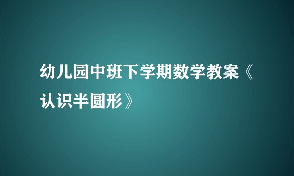 幼儿园中班下学期数学教案《认识半圆形》