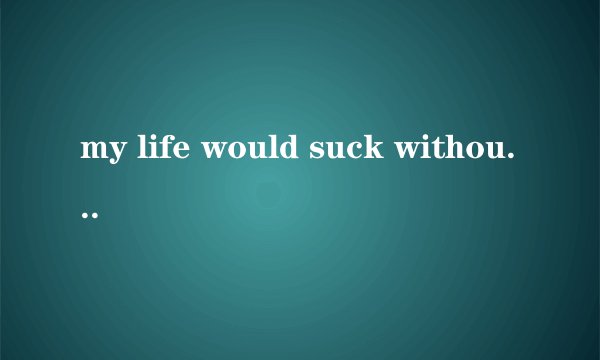 my life would suck without you 这句话是什么意思？求大神帮助