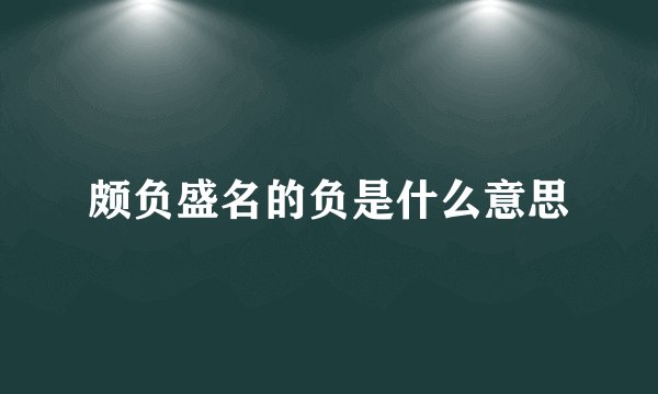 颇负盛名的负是什么意思