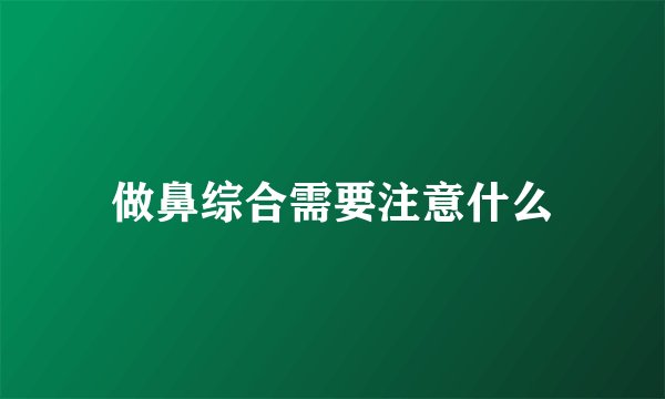 做鼻综合需要注意什么