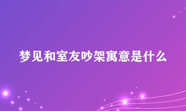 梦见和室友吵架寓意是什么