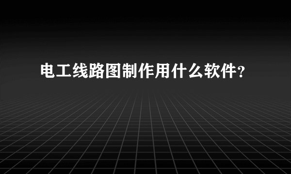 电工线路图制作用什么软件？