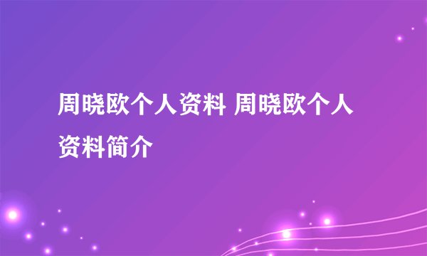 周晓欧个人资料 周晓欧个人资料简介