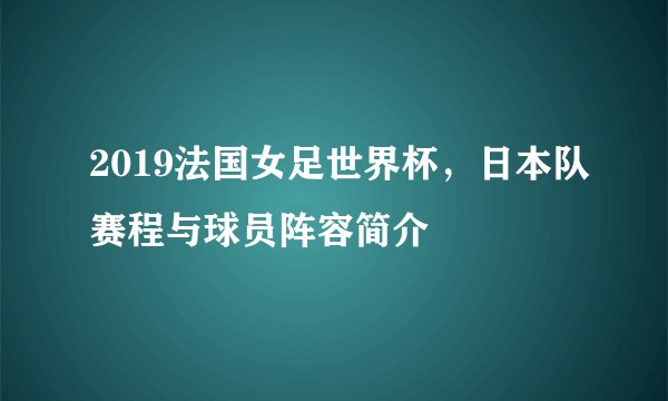 2019法国女足世界杯，日本队赛程与球员阵容简介
