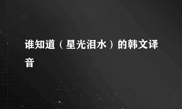 谁知道（星光泪水）的韩文译音