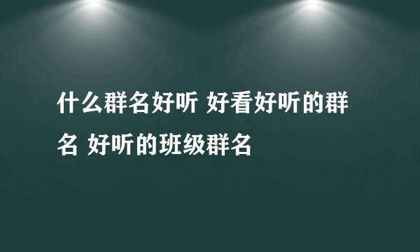 什么群名好听 好看好听的群名 好听的班级群名