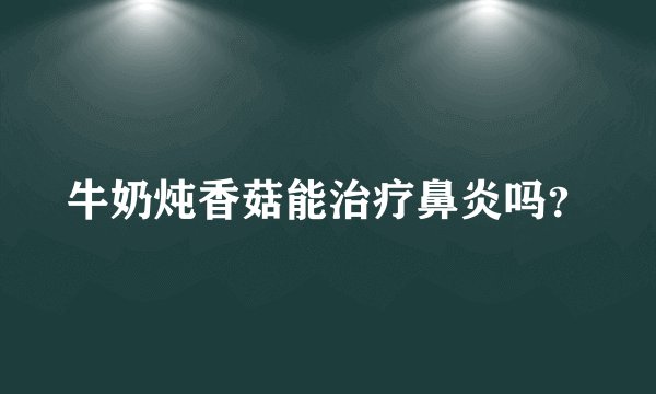 牛奶炖香菇能治疗鼻炎吗？