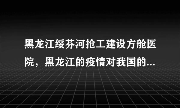 黑龙江绥芬河抢工建设方舱医院,黑龙江的疫情对我国的疫情整体防控会产生哪些影响?