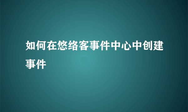 如何在悠络客事件中心中创建事件