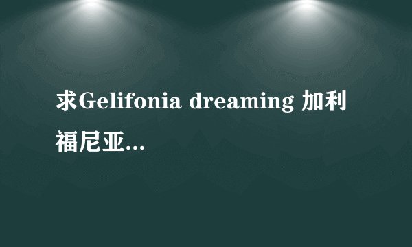 求Gelifonia dreaming 加利福尼亚梦想的歌词