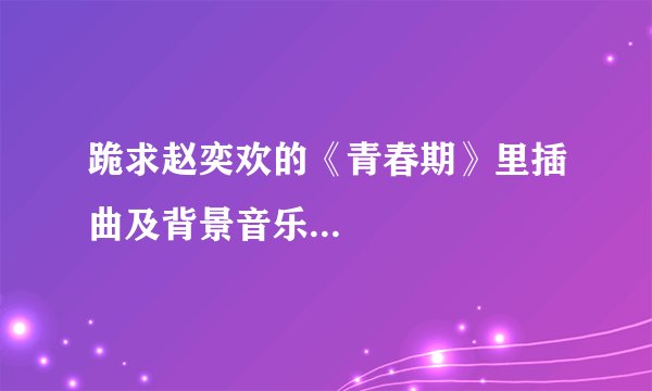 跪求赵奕欢的《青春期》里插曲及背景音乐...