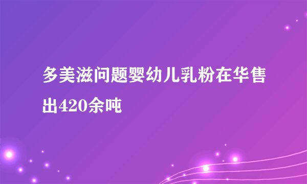 多美滋问题婴幼儿乳粉在华售出420余吨